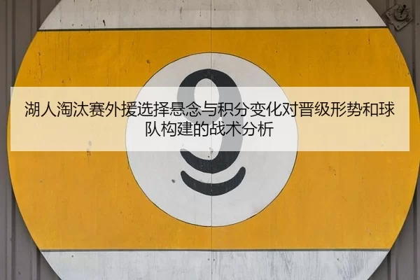 湖人淘汰赛外援选择悬念与积分变化对晋级形势和球队构建的战术分析（Kaiyun）