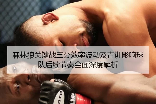 森林狼关键战三分效率波动及青训影响球队后续节奏全面深度解析