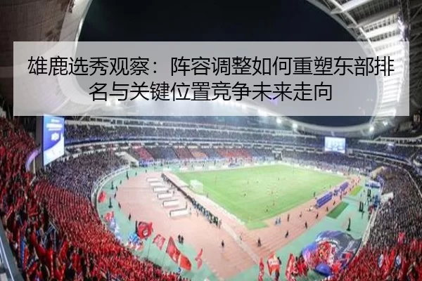 雄鹿选秀观察：阵容调整如何重塑东部排名与关键位置竞争未来走向